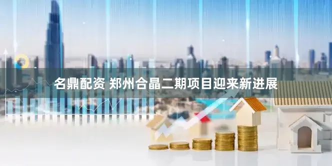 名鼎配资 郑州合晶二期项目迎来新进展