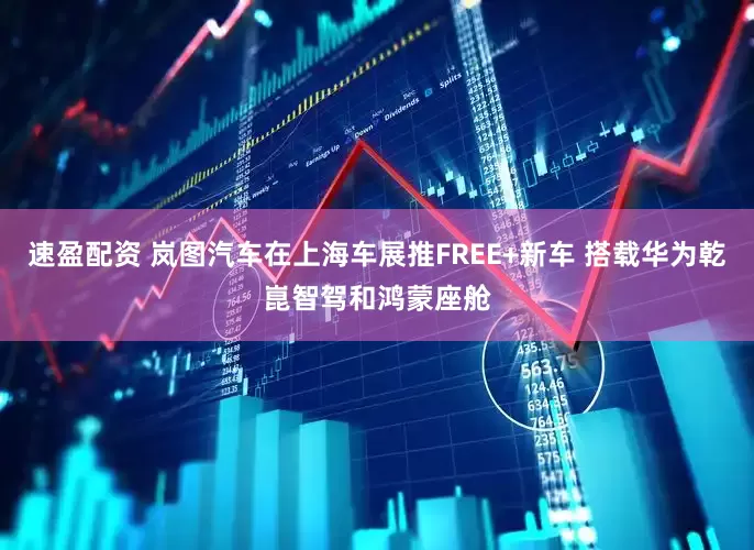 速盈配资 岚图汽车在上海车展推FREE+新车 搭载华为乾崑智驾和鸿蒙座舱