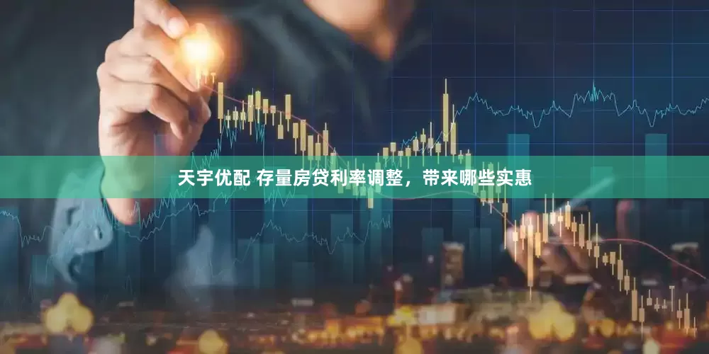 天宇优配 存量房贷利率调整，带来哪些实惠