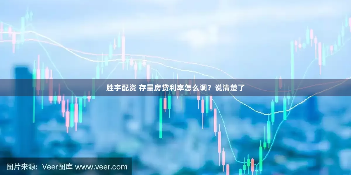 胜宇配资 存量房贷利率怎么调？说清楚了