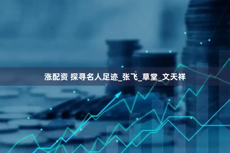 涨配资 探寻名人足迹_张飞_草堂_文天祥