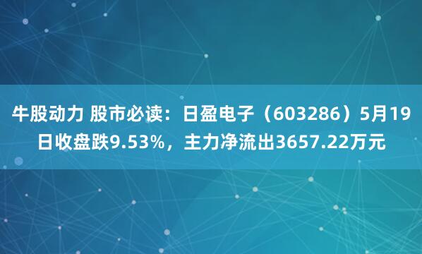 牛股动力 股市必读：日盈电子（603286）5月19日收盘跌9.53%，主力净流出3657.22万元