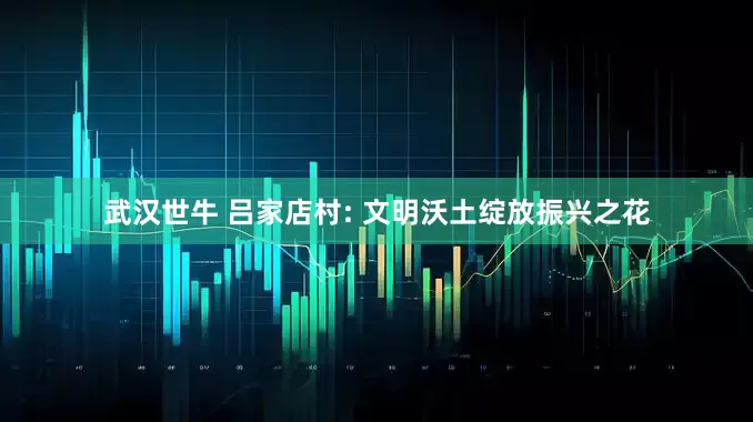 武汉世牛 吕家店村: 文明沃土绽放振兴之花