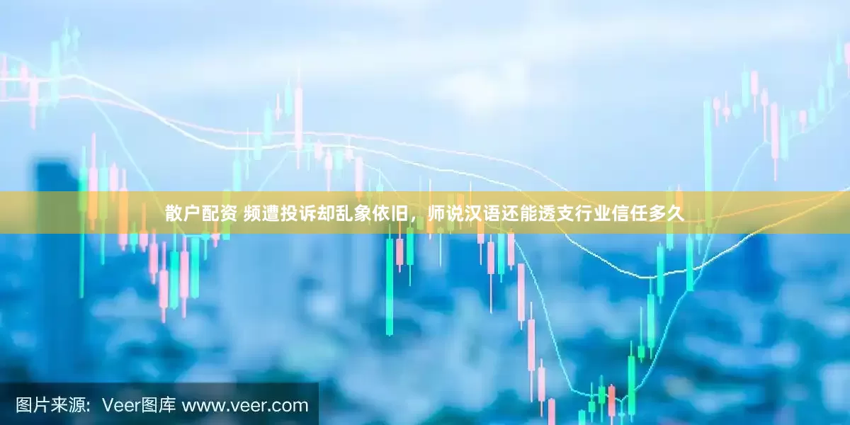 散户配资 频遭投诉却乱象依旧，师说汉语还能透支行业信任多久