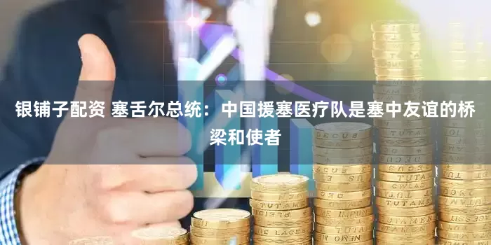 银铺子配资 塞舌尔总统：中国援塞医疗队是塞中友谊的桥梁和使者
