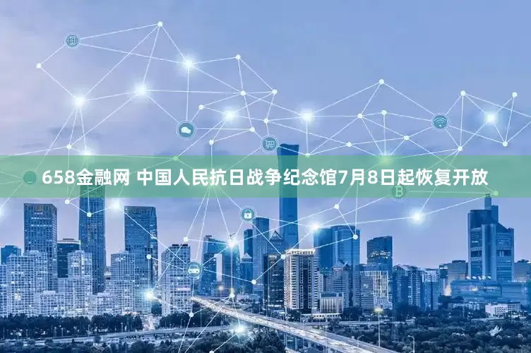 658金融网 中国人民抗日战争纪念馆7月8日起恢复开放