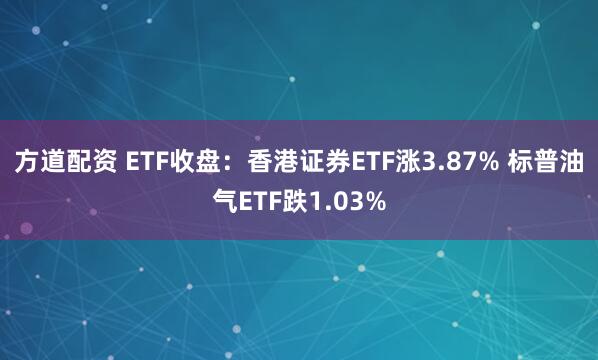 方道配资 ETF收盘：香港证券ETF涨3.87% 标普油气ETF跌1.03%