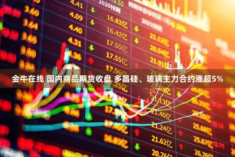 金牛在线 国内商品期货收盘 多晶硅、玻璃主力合约涨超5%
