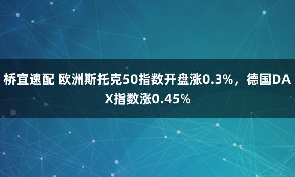 桥宜速配 欧洲斯托克50指数开盘涨0.3%，德国DAX指数涨0.45%
