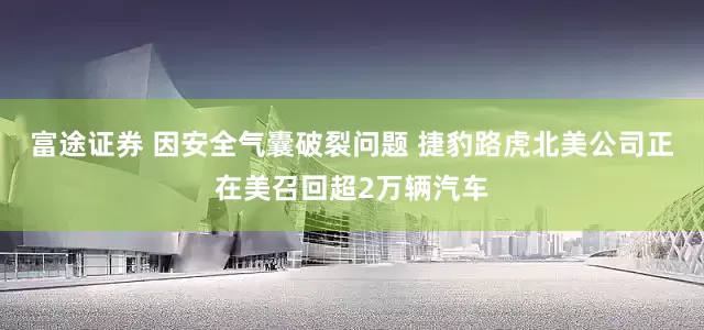富途证券 因安全气囊破裂问题 捷豹路虎北美公司正在美召回超2万辆汽车