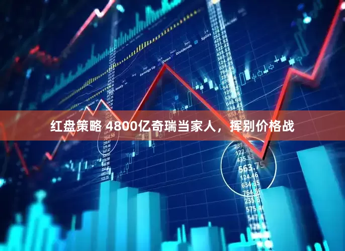 红盘策略 4800亿奇瑞当家人，挥别价格战