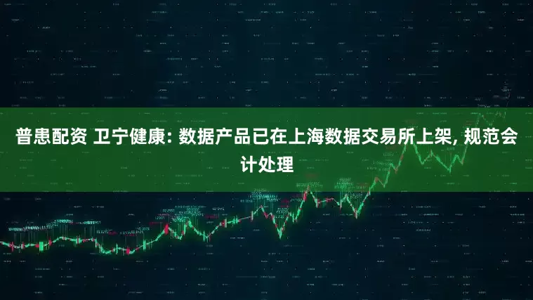 普患配资 卫宁健康: 数据产品已在上海数据交易所上架, 规范会计处理