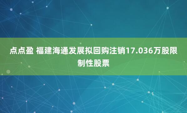 点点盈 福建海通发展拟回购注销17.036万股限制性股票