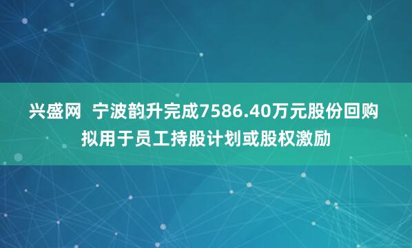 兴盛网  宁波韵升完成7586.40万元股份回购 拟用于员工持股计划或股权激励