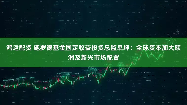 鸿运配资 施罗德基金固定收益投资总监单坤：全球资本加大欧洲及新兴市场配置