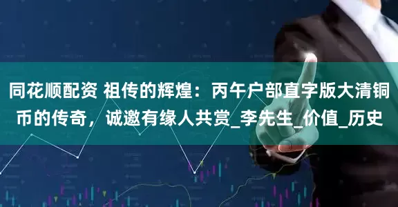 同花顺配资 祖传的辉煌：丙午户部直字版大清铜币的传奇，诚邀有缘人共赏_李先生_价值_历史