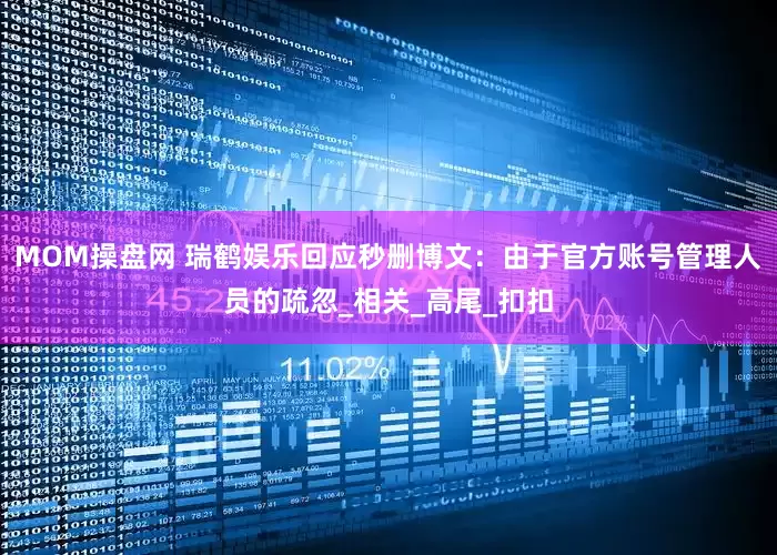 MOM操盘网 瑞鹤娱乐回应秒删博文：由于官方账号管理人员的疏忽_相关_高尾_扣扣