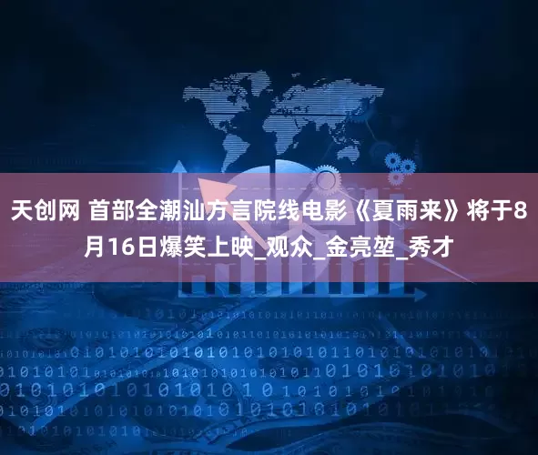 天创网 首部全潮汕方言院线电影《夏雨来》将于8月16日爆笑上映_观众_金亮堃_秀才