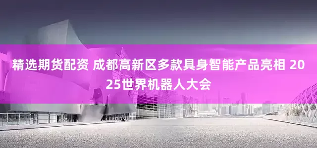 精选期货配资 成都高新区多款具身智能产品亮相 2025世界机器人大会