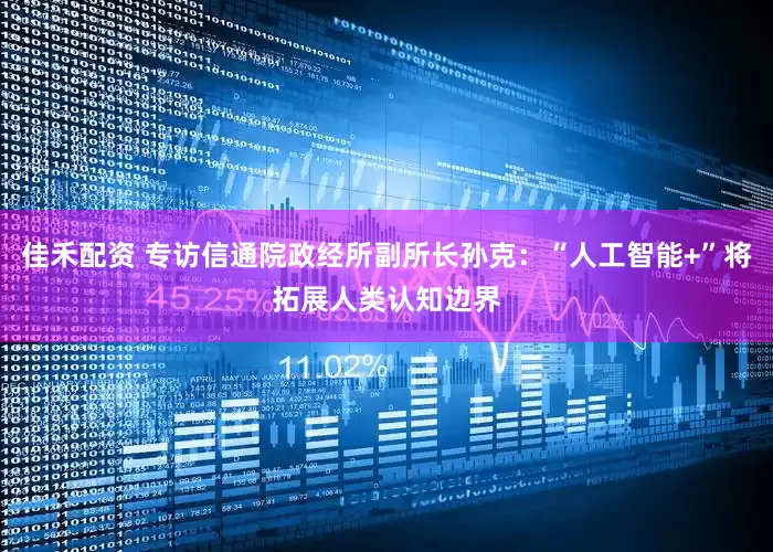 佳禾配资 专访信通院政经所副所长孙克：“人工智能+”将拓展人类认知边界
