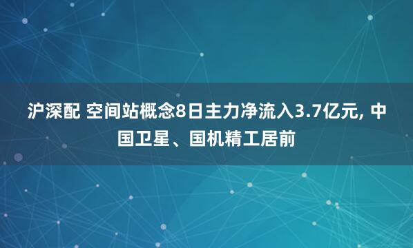沪深配 空间站概念8日主力净流入3.7亿元, 中国卫星、国机精工居前