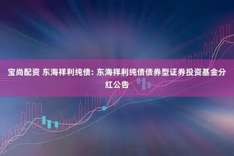 宝尚配资 东海祥利纯债: 东海祥利纯债债券型证券投资基金分红公告