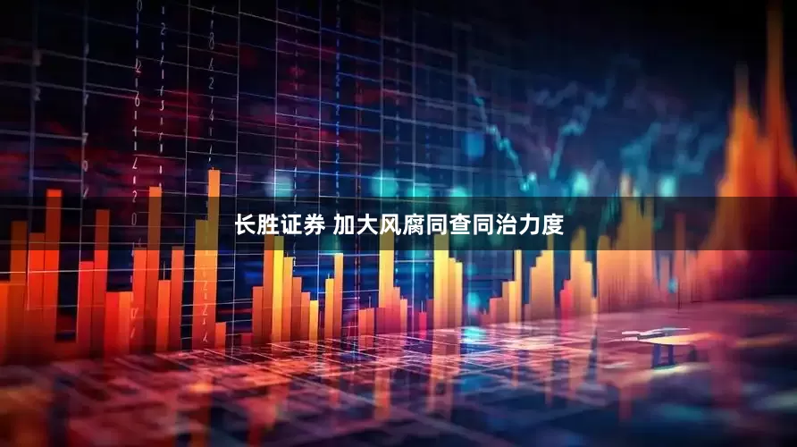 长胜证券 加大风腐同查同治力度