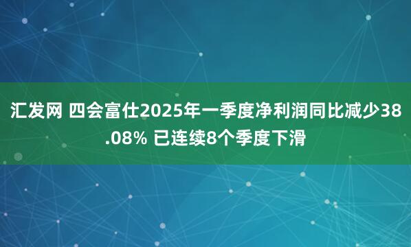 汇发网 四会富仕2025年一季度净利润同比减少38.08% 已连续8个季度下滑