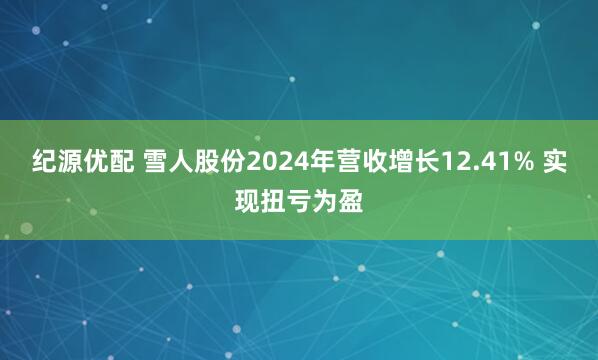 纪源优配 雪人股份2024年营收增长12.41% 实现扭亏为盈