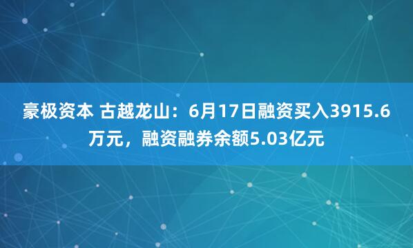 豪极资本 古越龙山:6月17日融资买入3915.6万元,融资融券余额5.03亿元