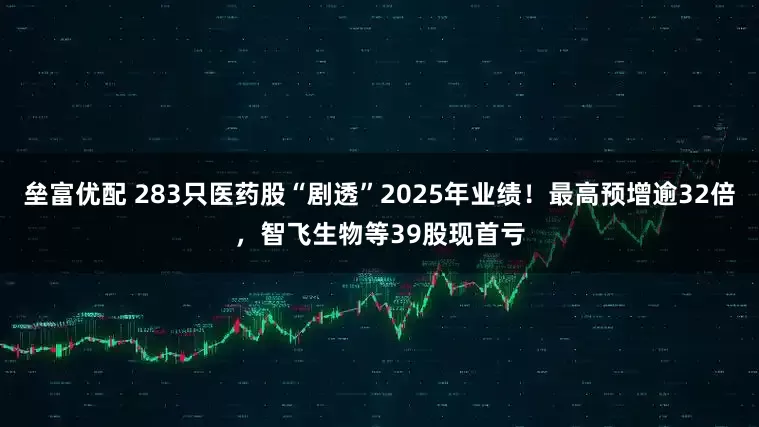 垒富优配 283只医药股“剧透”2025年业绩！最高预增逾32倍，智飞生物等39股现首亏