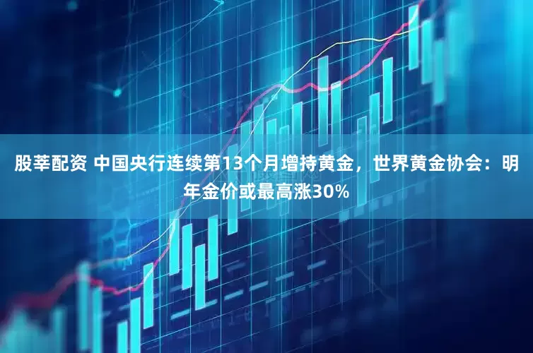 股莘配资 中国央行连续第13个月增持黄金，世界黄金协会：明年金价或最高涨30%