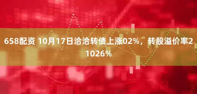 658配资 10月17日洽洽转债上涨02%，转股溢价率21026%