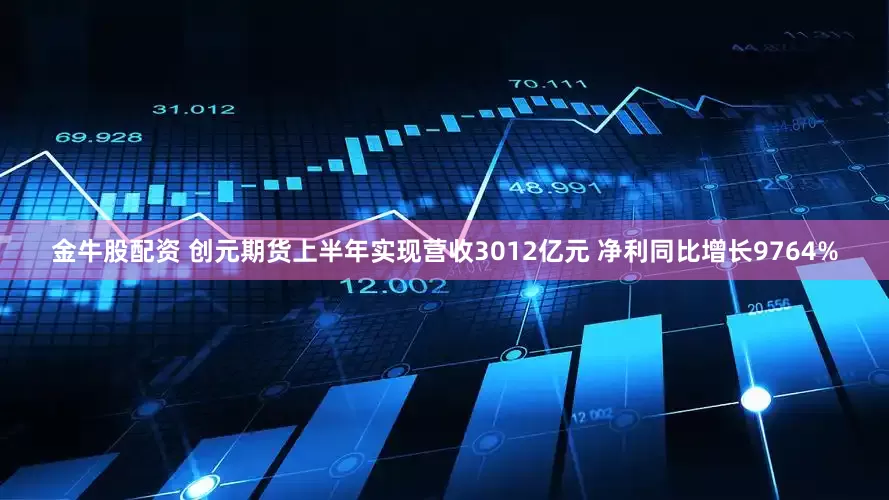 金牛股配资 创元期货上半年实现营收3012亿元 净利同比增长9764%