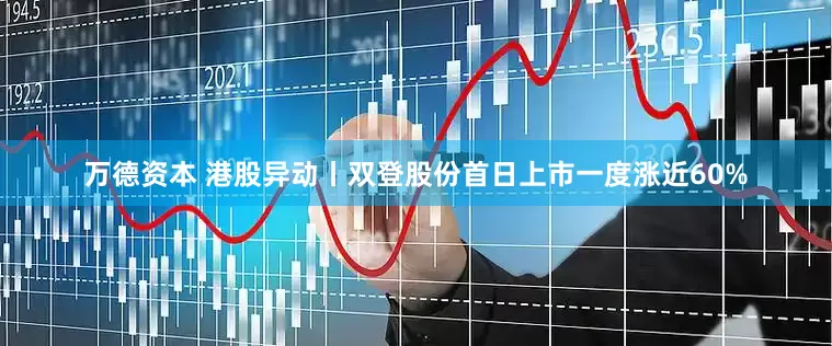 万德资本 港股异动丨双登股份首日上市一度涨近60%