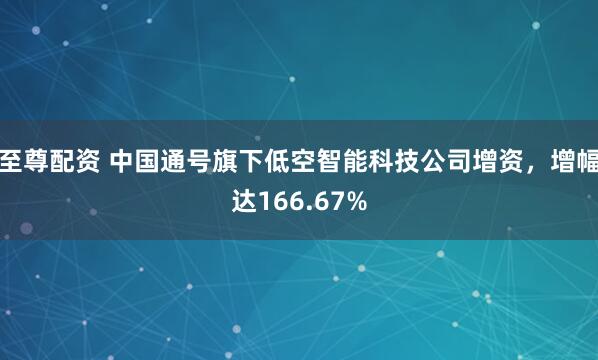 至尊配资 中国通号旗下低空智能科技公司增资，增幅达166.67%