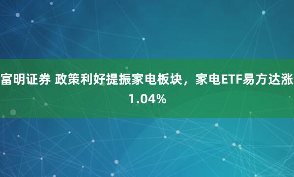 富明证券 政策利好提振家电板块，家电ETF易方达涨1.04%