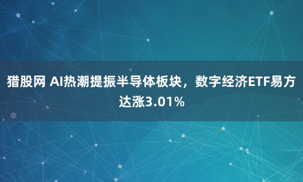猎股网 AI热潮提振半导体板块，数字经济ETF易方达涨3.01%