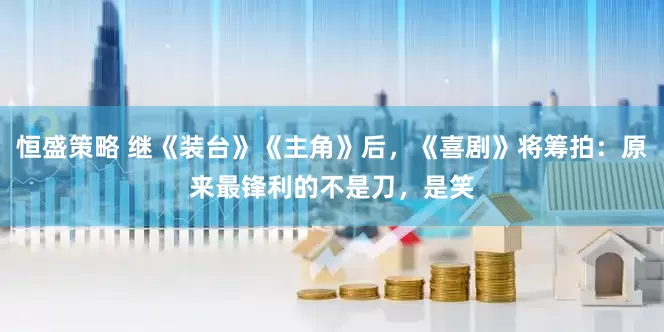 恒盛策略 继《装台》《主角》后，《喜剧》将筹拍：原来最锋利的不是刀，是笑