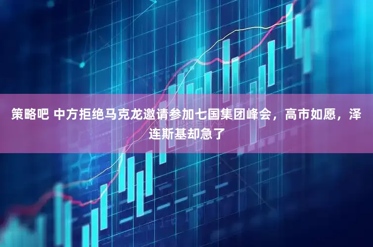 策略吧 中方拒绝马克龙邀请参加七国集团峰会，高市如愿，泽连斯基却急了