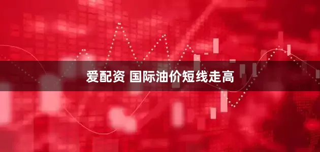 爱配资 国际油价短线走高