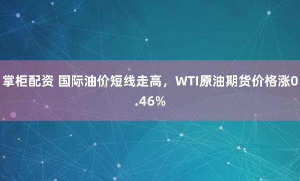 掌柜配资 国际油价短线走高，WTI原油期货价格涨0.46%