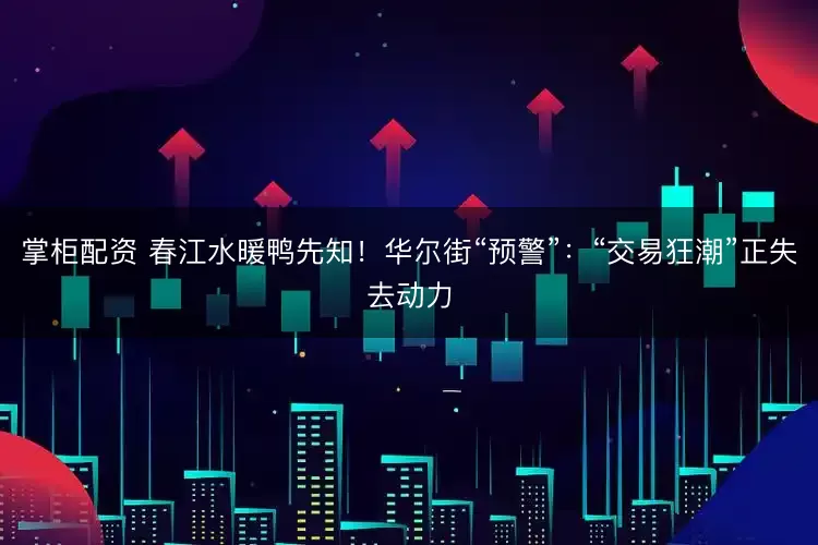 掌柜配资 春江水暖鸭先知！华尔街“预警”：“交易狂潮”正失去动力