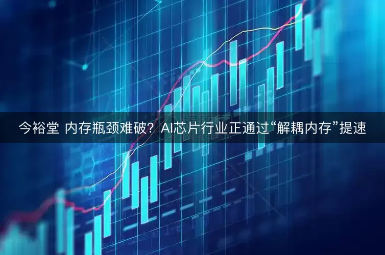 今裕堂 内存瓶颈难破？AI芯片行业正通过“解耦内存”提速