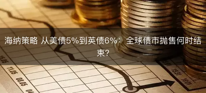 海纳策略 从美债5%到英债6%：全球债市抛售何时结束？